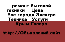 ремонт бытовой техники  › Цена ­ 500 - Все города Электро-Техника » Услуги   . Крым,Гаспра